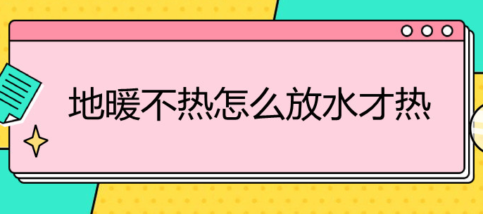 地暖不热怎么放水才能热（地暖不热怎么放水才能热知乎）