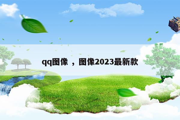 qq图像图像2023最新款(qq 图像)