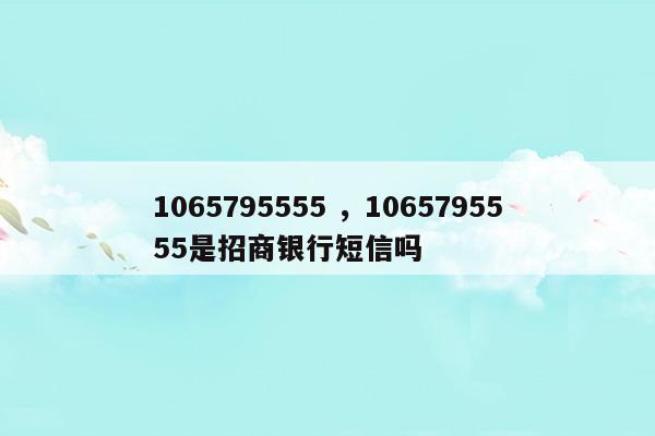 10657955551065795555是招商银行短信吗(招商银行短信通知怎么开通)