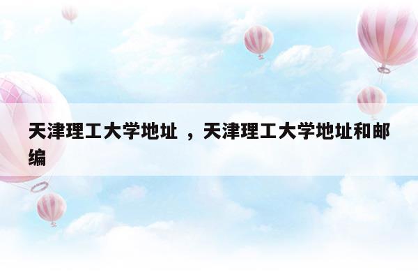 天津理工大学地址天津理工大学地址和邮编(天津理工大学地址天津理工大学地址和邮编)