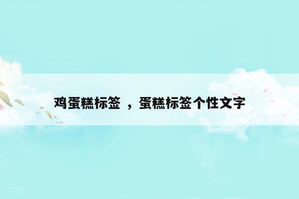 鸡蛋糕标签蛋糕标签个性文字(鸡蛋糕标签蛋糕标签个性文字)