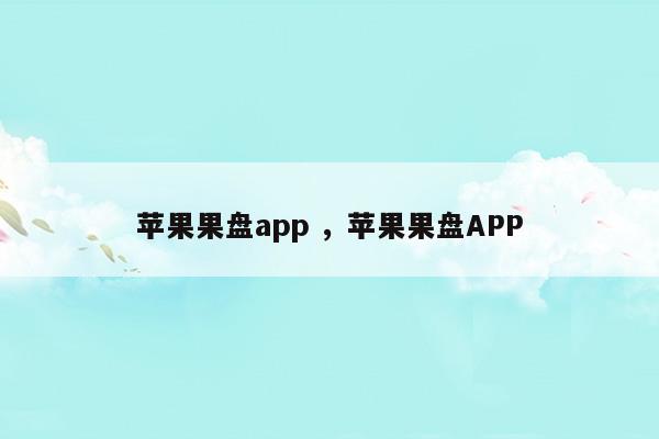 苹果果盘app苹果果盘APP(苹果果盘啥意思)