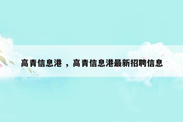 高青信息港高青信息港最新招聘信息(高青县信息港最新招聘信息)