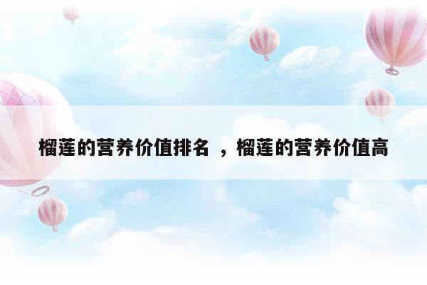 榴莲的营养价值排名榴莲的营养价值高(榴莲的营养价值高不高?)