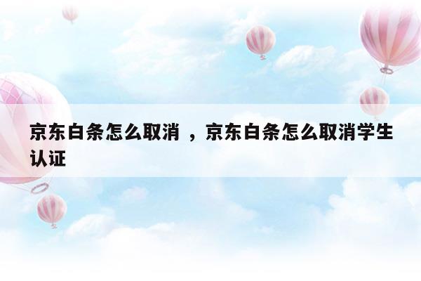 京东白条怎么取消京东白条怎么取消学生认证(12306学生认证)