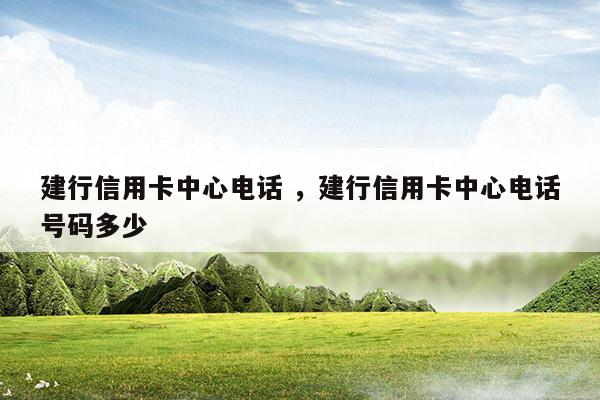 建行信用卡中心电话建行信用卡中心电话号码多少(中国建设银行 信用卡 电话)