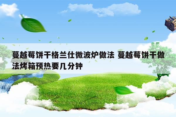 蔓越莓饼干格兰仕微波炉做法蔓越莓饼干做法烤箱预热要几分钟(蔓越莓饼干用微波炉怎么做)