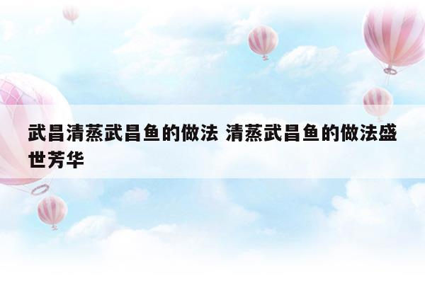 武昌清蒸武昌鱼的做法清蒸武昌鱼的做法盛世芳华(清蒸武昌鱼的英语)