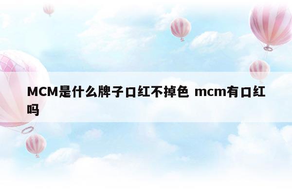 MCM是什么牌子口红不掉色mcm有口红吗(mcz什么牌子口红)