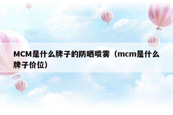 MCM是什么牌子的防晒喷雾(mcm是什么牌子的包包)