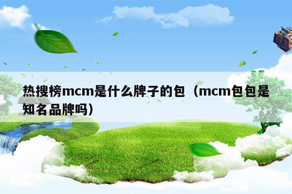 热搜榜mcm是什么牌子的包(mcm是什么牌子的包包)