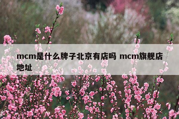 mcm是什么牌子北京有店吗mcm旗舰店地址(mcm是什么牌子北京有店吗mcm旗舰店地址)