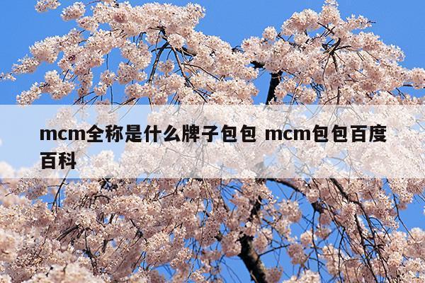 mcm全称是什么牌子包包mcm包包百度百科(mcm全称是什么牌子包包mcm包包百度百科)