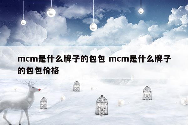 mcm是什么牌子的包包mcm是什么牌子的包包价格(mcm包包是知名品牌吗)