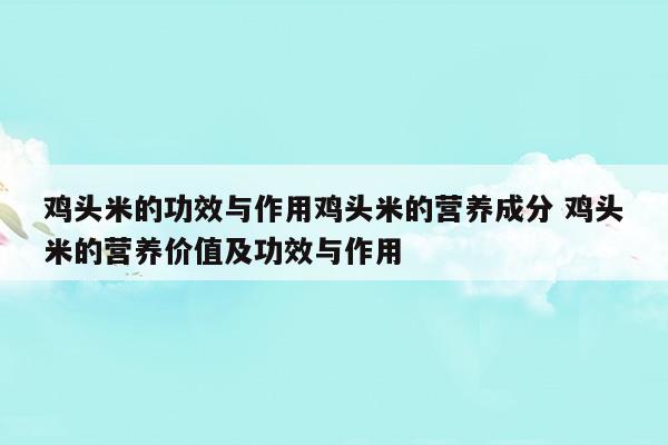 鸡头米的功效与作用鸡头米的营养成分鸡头米的营养价值及功效与作用(鸡头米的功效与作用鸡头米的营养成分鸡头米的营养价值及功效与作用)