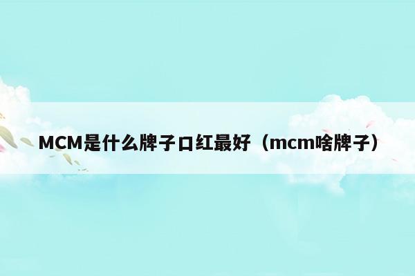 MCM是什么牌子口红最好(mcm有口红吗)