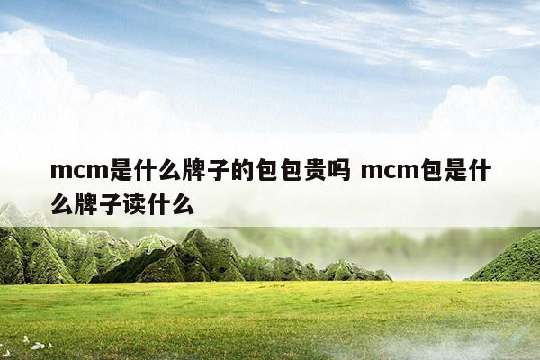 mcm是什么牌子的包包贵吗mcm包是什么牌子读什么(mcm是什么牌子的包包贵吗mcm包是什么牌子读什么)