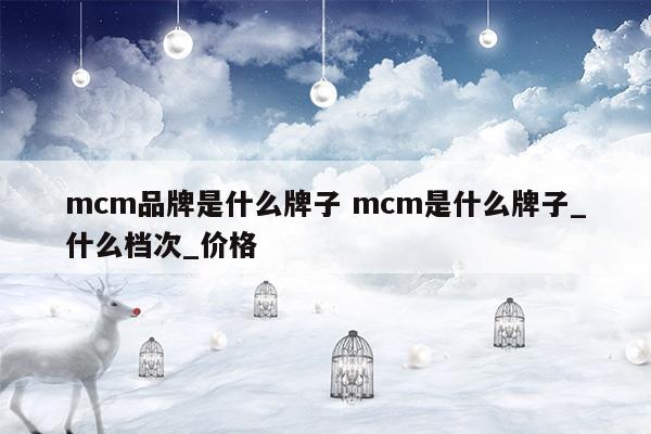 mcm品牌是什么牌子mcm是什么牌子_什么档次_价格(mcm和tb哪个档次更高)