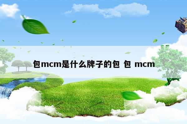 包mcm是什么牌子的包包mcm(mcm是什么牌子的包包)