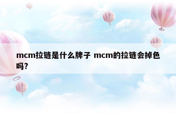 mcm拉链是什么牌子mcm的拉链会掉色吗(mcm是什么单位)