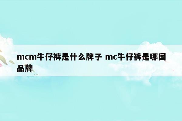 mcm牛仔裤是什么牌子mc牛仔裤是哪国品牌