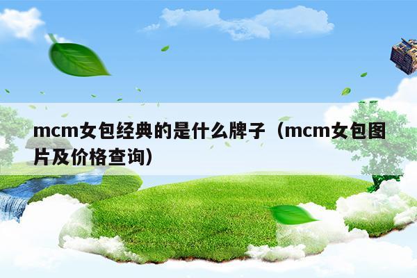 mcm女包经典的是什么牌子(mcm女包经典的是什么牌子)