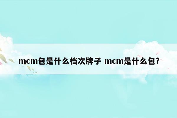 mcm包是什么档次牌子mcm是什么包