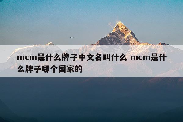 mcm是什么牌子中文名叫什么mcm是什么牌子哪个国家的(mcm是什么地方的牌子)