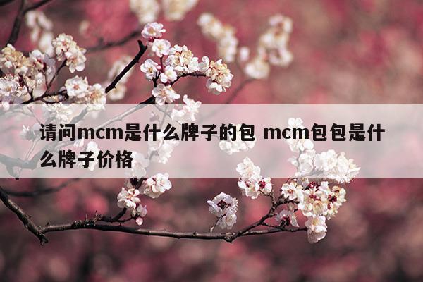 请问mcm是什么牌子的包mcm包包是什么牌子价格(请问mcm是什么牌子的包mcm包包是什么牌子价格)