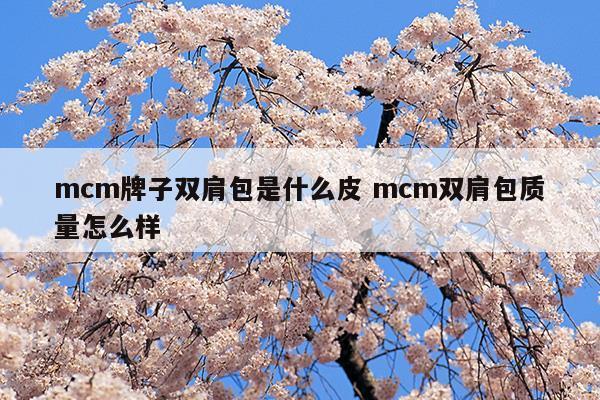 mcm牌子双肩包是什么皮mcm双肩包质量怎么样(mcm牌子双肩包是什么皮mcm双肩包质量怎么样)