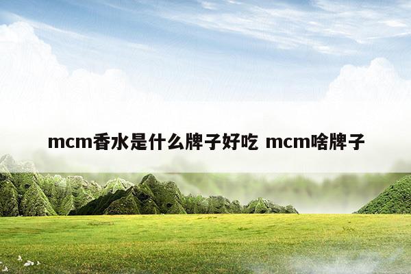 mcm香水是什么牌子好吃mcm啥牌子