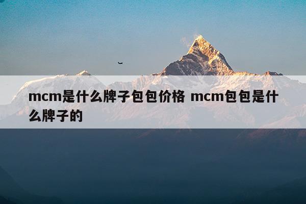 mcm是什么牌子包包价格mcm包包是什么牌子的(mcm官网中文官网)