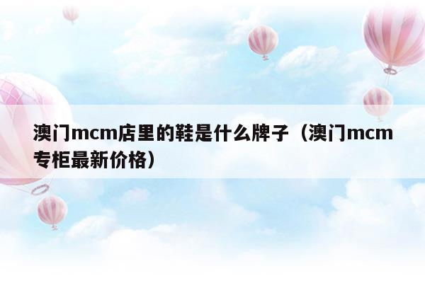 澳门mcm店里的鞋是什么牌子(mcm是什么牌子价位)