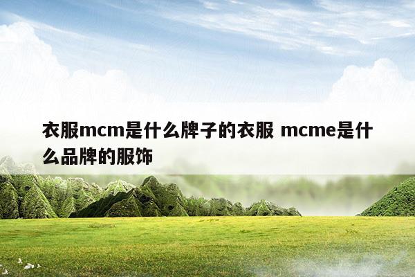 衣服mcm是什么牌子的衣服mcme是什么品牌的服饰(宇裳菲尔服饰有限公司有什么品牌衣服)