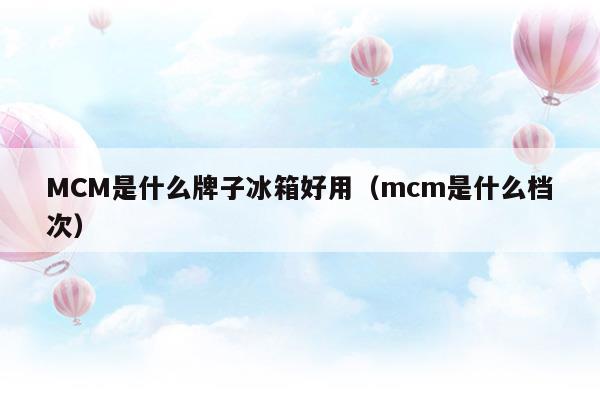 MCM是什么牌子冰箱好用