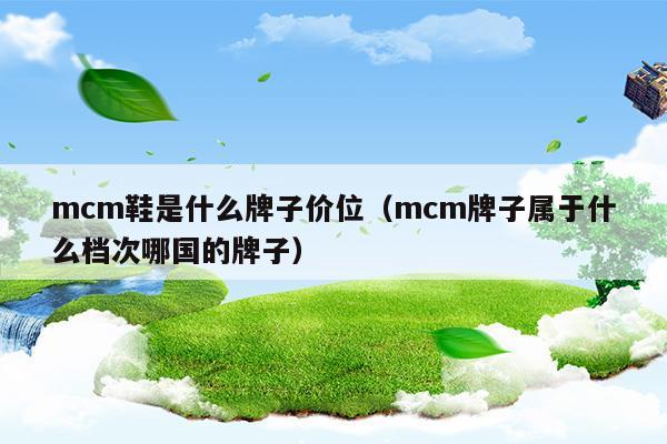 mcm鞋是什么牌子价位(mcm牌子属于什么档次)