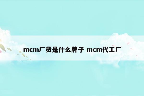 mcm厂货是什么牌子mcm代工厂(mcm厂货是什么牌子mcm代工厂)