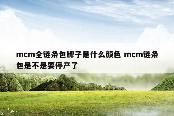 mcm全链条包牌子是什么颜色mcm链条包是不是要停产了(mcm全链条包牌子是什么颜色mcm链条包是不是要停产了)