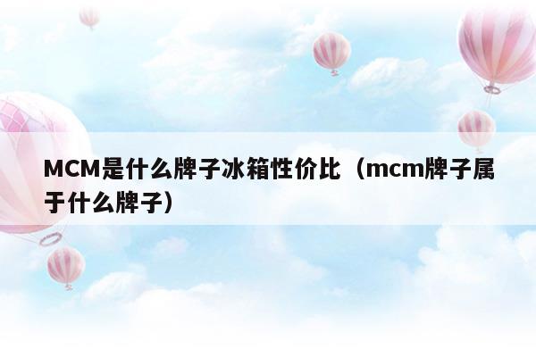 MCM是什么牌子冰箱性价比(m是什么牌子的冰箱)