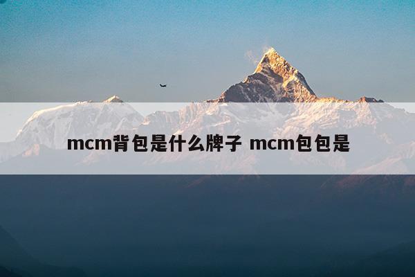 mcm背包是什么牌子mcm包包是(mcm官网中文官网)