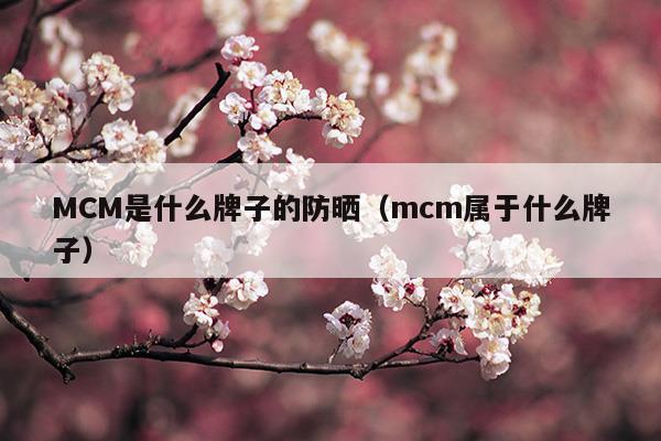 MCM是什么牌子的防晒(mcm是什么牌子中文怎么说)