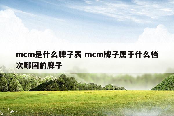 mcm是什么牌子表mcm牌子属于什么档次哪国的牌子(mcm什么品牌)