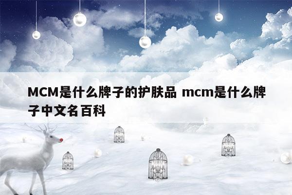 MCM是什么牌子的护肤品mcm是什么牌子中文名百科(mcm是什么牌子中文名叫什么)