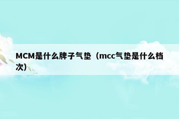 MCM是什么牌子气垫(mcm是啥牌子)