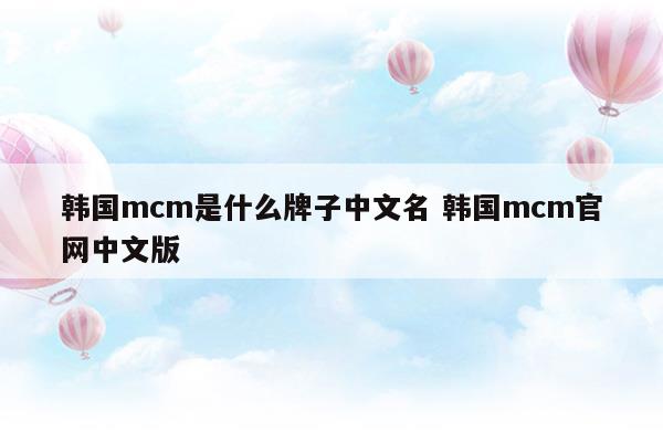 韩国mcm是什么牌子中文名韩国mcm官网中文版(韩国mcm是什么牌子中文名韩国mcm官网中文版)