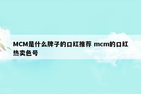 MCM是什么牌子的口红推荐mcm的口红热卖色号(mcm有口红吗)