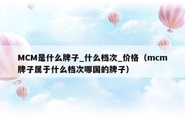 MCM是什么牌子_什么档次_价格(mcm是什么牌子的包包多少钱)