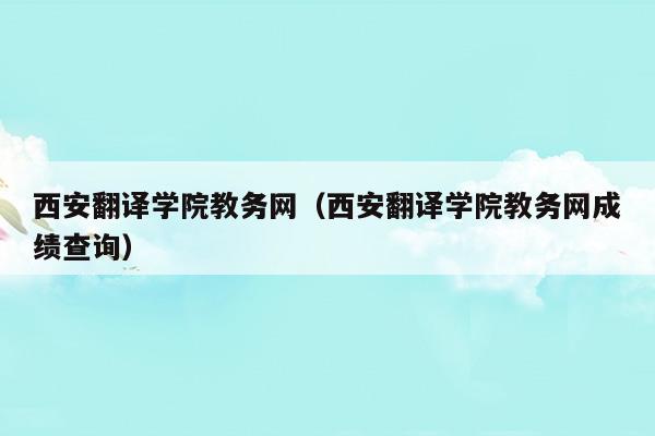 西安翻译学院教务网(西安翻译学院教务网络管理系统)