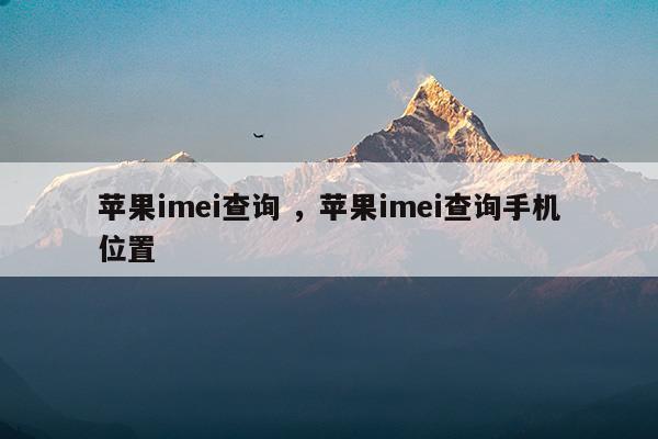 苹果imei查询苹果imei查询手机位置(苹果imei查询苹果imei查询手机位置)