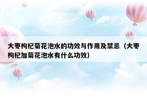 大枣枸杞菊花泡水的功效与作用及禁忌(枸杞菊花茶的功效与作用及禁忌)